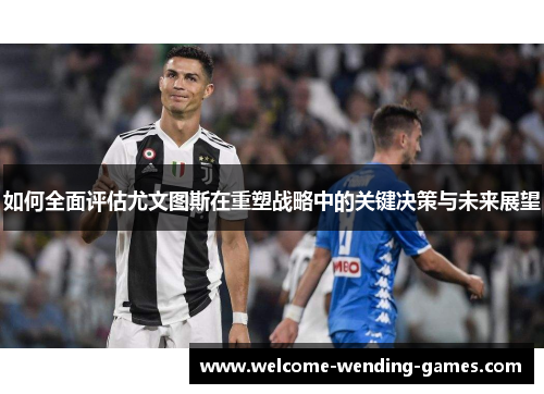 如何全面评估尤文图斯在重塑战略中的关键决策与未来展望