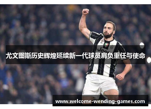 尤文图斯历史辉煌延续新一代球员肩负重任与使命
