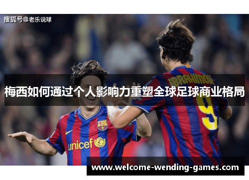 梅西如何通过个人影响力重塑全球足球商业格局
