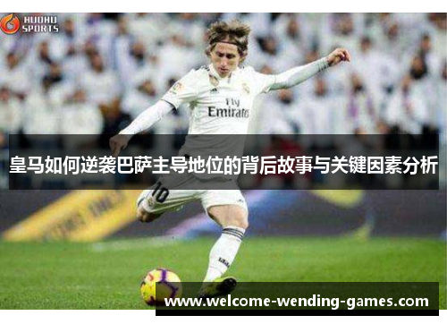 皇马如何逆袭巴萨主导地位的背后故事与关键因素分析