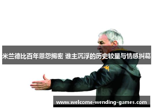 米兰德比百年恩怨揭密 谁主沉浮的历史较量与情感纠葛