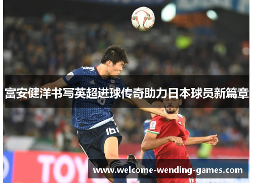 富安健洋书写英超进球传奇助力日本球员新篇章