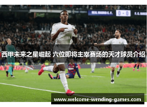 西甲未来之星崛起 六位即将主宰赛场的天才球员介绍
