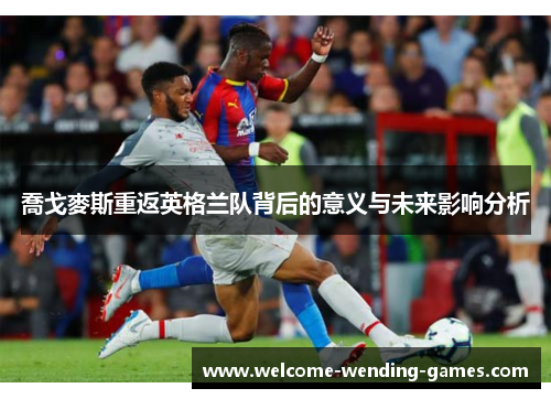 喬戈麥斯重返英格兰队背后的意义与未来影响分析