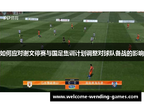 如何应对谢文停赛与国足集训计划调整对球队备战的影响