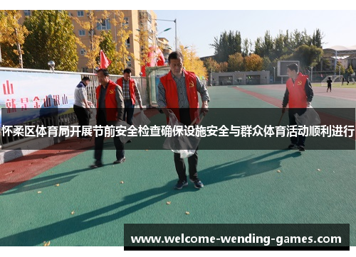 怀柔区体育局开展节前安全检查确保设施安全与群众体育活动顺利进行