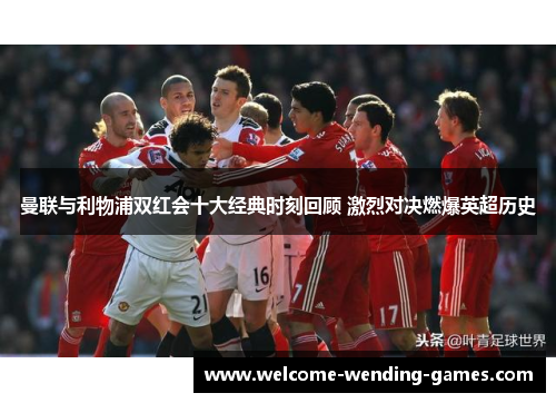 曼联与利物浦双红会十大经典时刻回顾 激烈对决燃爆英超历史