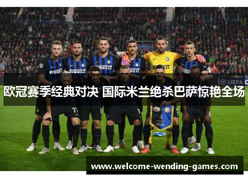 欧冠赛季经典对决 国际米兰绝杀巴萨惊艳全场