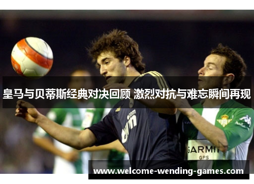 皇马与贝蒂斯经典对决回顾 激烈对抗与难忘瞬间再现