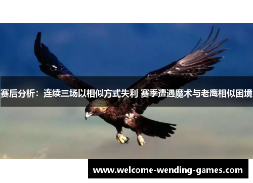 赛后分析：连续三场以相似方式失利 赛季遭遇魔术与老鹰相似困境