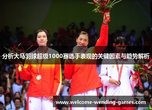 分析大马羽球超级1000赛选手表现的关键因素与趋势解析