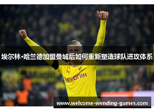 埃尔林·哈兰德加盟曼城后如何重新塑造球队进攻体系