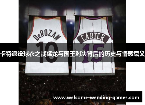 卡特退役球衣之战猛龙与国王对决背后的历史与情感意义