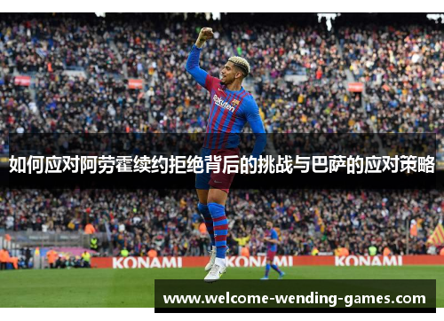 如何应对阿劳霍续约拒绝背后的挑战与巴萨的应对策略
