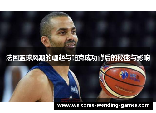 法国篮球风潮的崛起与帕克成功背后的秘密与影响