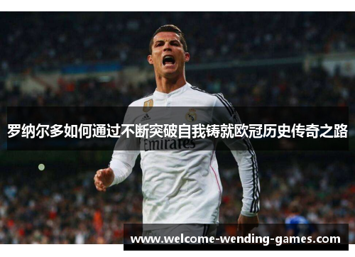 罗纳尔多如何通过不断突破自我铸就欧冠历史传奇之路