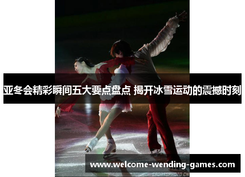 亚冬会精彩瞬间五大要点盘点 揭开冰雪运动的震撼时刻