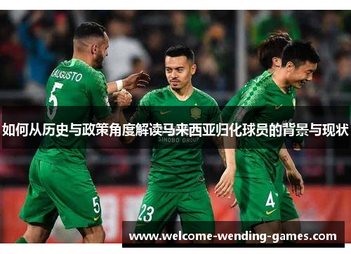 如何从历史与政策角度解读马来西亚归化球员的背景与现状