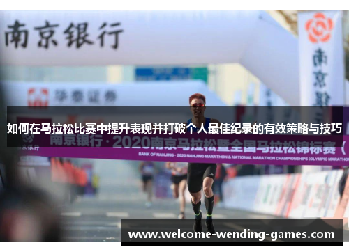 如何在马拉松比赛中提升表现并打破个人最佳纪录的有效策略与技巧