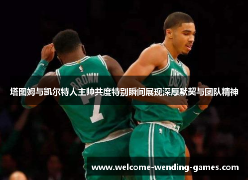 塔图姆与凯尔特人主帅共度特别瞬间展现深厚默契与团队精神