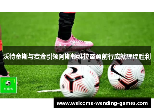 沃特金斯与麦金引领阿斯顿维拉奋勇前行成就辉煌胜利