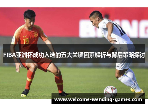 FIBA亚洲杯成功入选的五大关键因素解析与背后策略探讨