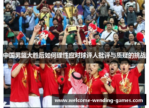中国男篮大胜后如何理性应对球评人批评与质疑的挑战