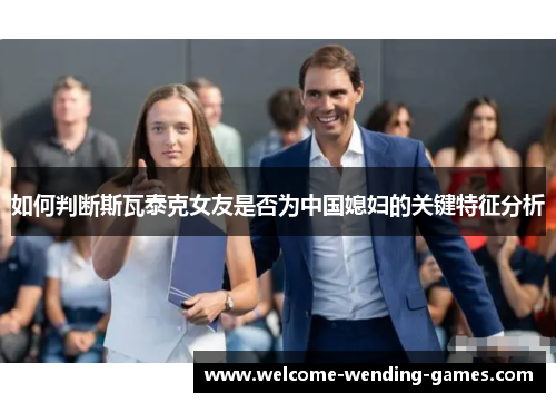 如何判断斯瓦泰克女友是否为中国媳妇的关键特征分析
