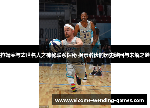 拉姆塞与去世名人之神秘联系探秘 揭示潜伏的历史谜团与未解之谜