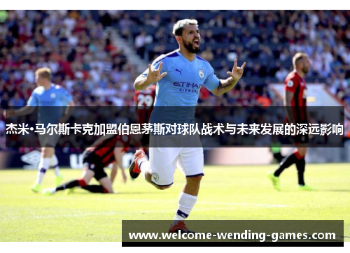 杰米·马尔斯卡克加盟伯恩茅斯对球队战术与未来发展的深远影响