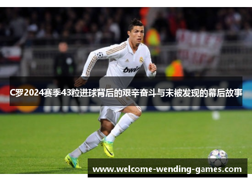 C罗2024赛季43粒进球背后的艰辛奋斗与未被发现的幕后故事