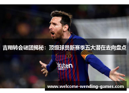 吉翔转会谜团揭秘：顶级球员新赛季五大潜在去向盘点