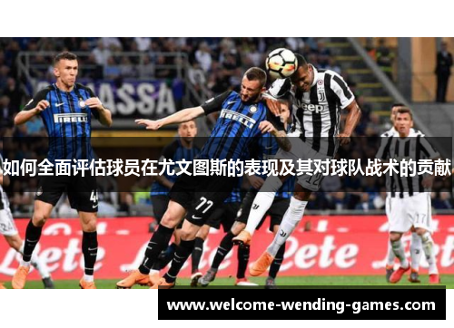 如何全面评估球员在尤文图斯的表现及其对球队战术的贡献