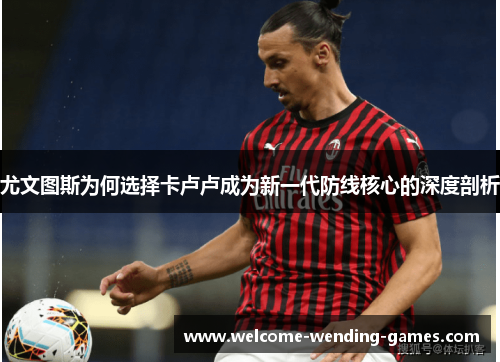 尤文图斯为何选择卡卢卢成为新一代防线核心的深度剖析