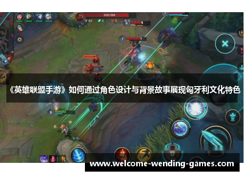 《英雄联盟手游》如何通过角色设计与背景故事展现匈牙利文化特色