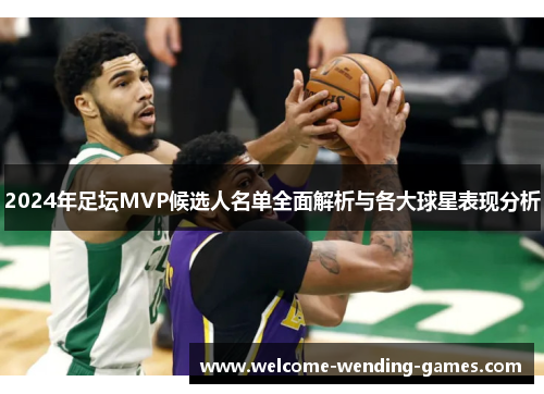 2024年足坛MVP候选人名单全面解析与各大球星表现分析