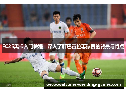 FC25黑卡入门教程：深入了解巴雷拉等球员的背景与特点