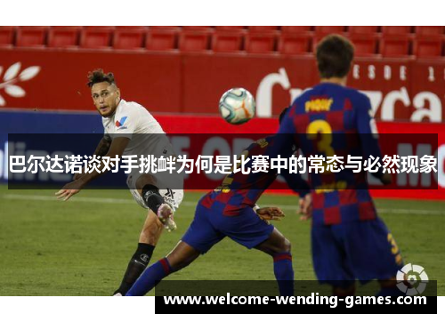 巴尔达诺谈对手挑衅为何是比赛中的常态与必然现象