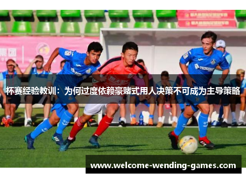 杯赛经验教训：为何过度依赖豪赌式用人决策不可成为主导策略