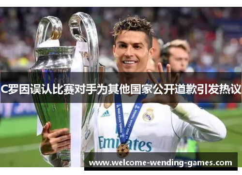 C罗因误认比赛对手为其他国家公开道歉引发热议