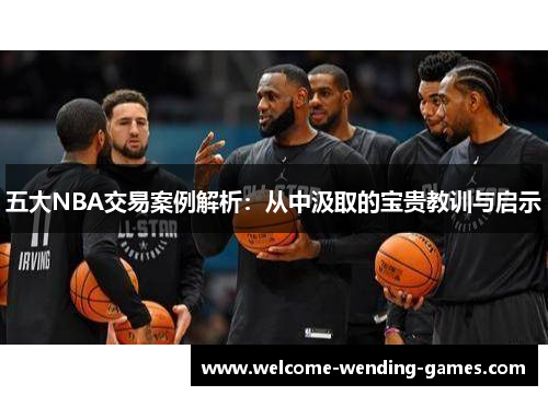 五大NBA交易案例解析：从中汲取的宝贵教训与启示