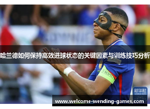 哈兰德如何保持高效进球状态的关键因素与训练技巧分析