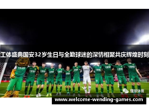 工体盛典国安32岁生日与全勤球迷的深情相聚共庆辉煌时刻