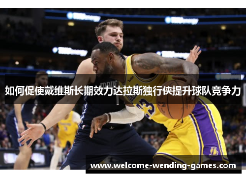 如何促使戴维斯长期效力达拉斯独行侠提升球队竞争力