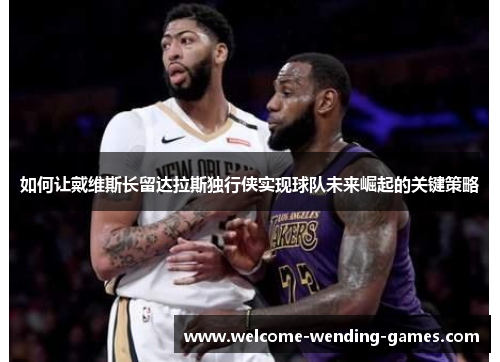 如何让戴维斯长留达拉斯独行侠实现球队未来崛起的关键策略