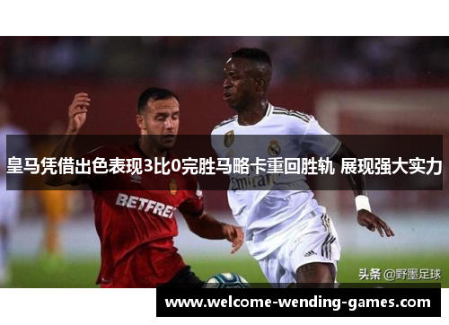 皇马凭借出色表现3比0完胜马略卡重回胜轨 展现强大实力