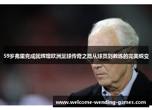 59岁弗里克成就辉煌欧洲足球传奇之路从球员到教练的完美蜕变