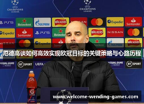 厄德高谈如何高效实现欧冠目标的关键策略与心路历程
