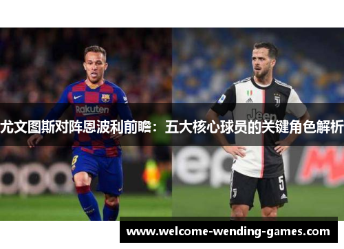 尤文图斯对阵恩波利前瞻：五大核心球员的关键角色解析