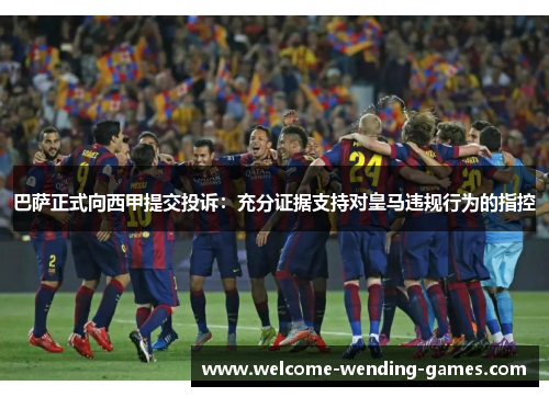 巴萨正式向西甲提交投诉：充分证据支持对皇马违规行为的指控